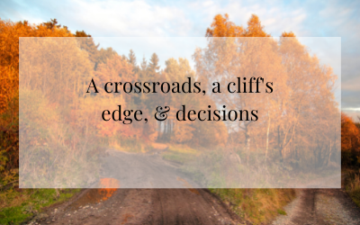 A crossroad, a cliff’s edge, & decisions