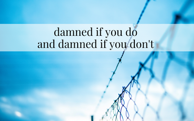 damned if you do and damned if you don’t